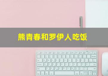 熊青春和罗伊人吃饭