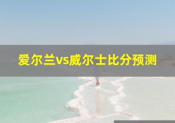 爱尔兰vs威尔士比分预测