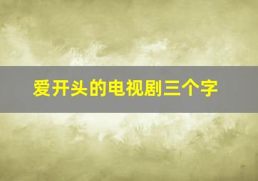 爱开头的电视剧三个字