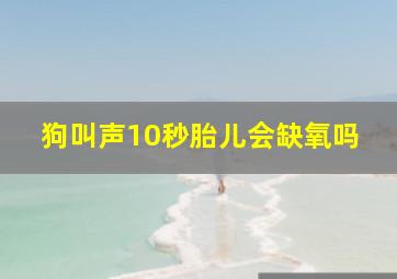 狗叫声10秒胎儿会缺氧吗