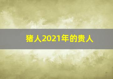 猪人2021年的贵人