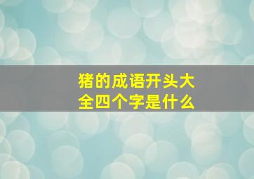 猪的成语开头大全四个字是什么