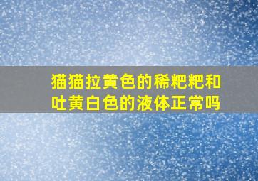 猫猫拉黄色的稀粑粑和吐黄白色的液体正常吗