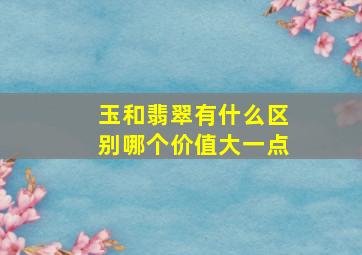 玉和翡翠有什么区别哪个价值大一点