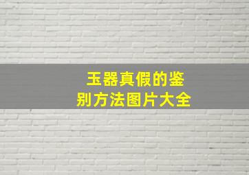 玉器真假的鉴别方法图片大全