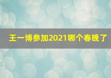 王一博参加2021哪个春晚了