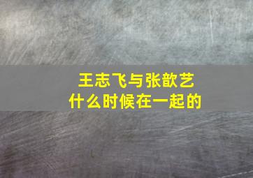 王志飞与张歆艺什么时候在一起的