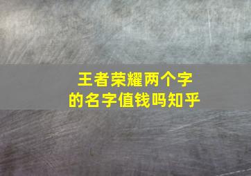 王者荣耀两个字的名字值钱吗知乎