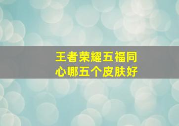 王者荣耀五福同心哪五个皮肤好