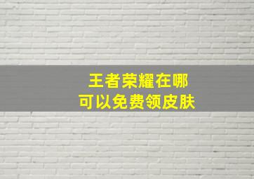 王者荣耀在哪可以免费领皮肤