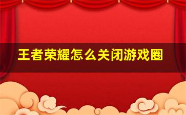 王者荣耀怎么关闭游戏圈