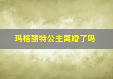 玛格丽特公主离婚了吗