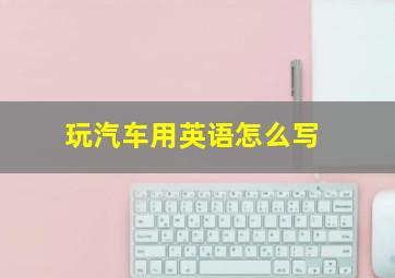 玩汽车用英语怎么写