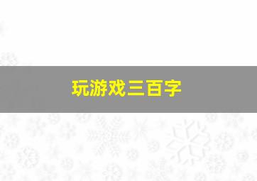 玩游戏三百字