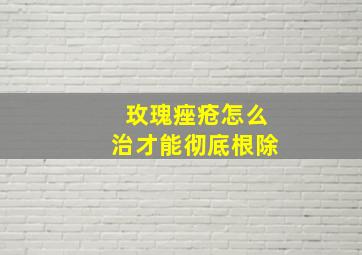 玫瑰痤疮怎么治才能彻底根除