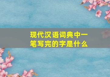 现代汉语词典中一笔写完的字是什么