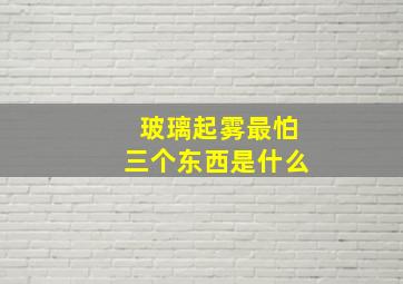 玻璃起雾最怕三个东西是什么