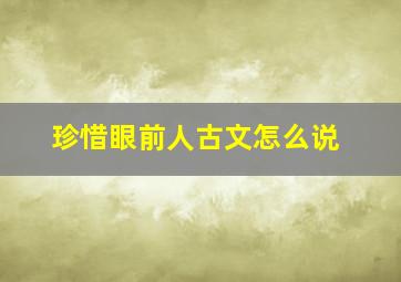 珍惜眼前人古文怎么说