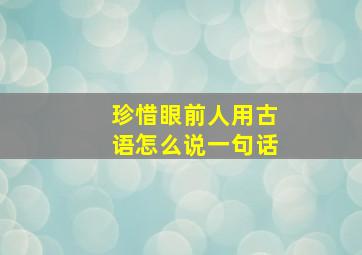 珍惜眼前人用古语怎么说一句话