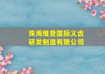 珠海维登国际义齿研发制造有限公司