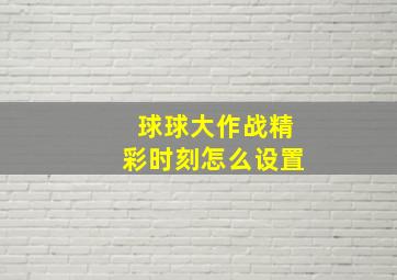 球球大作战精彩时刻怎么设置