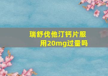 瑞舒伐他汀钙片服用20mg过量吗