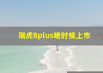 瑞虎8plus啥时候上市