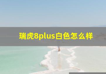 瑞虎8plus白色怎么样