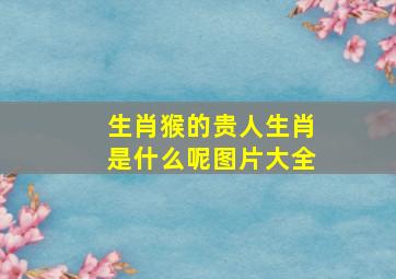 生肖猴的贵人生肖是什么呢图片大全