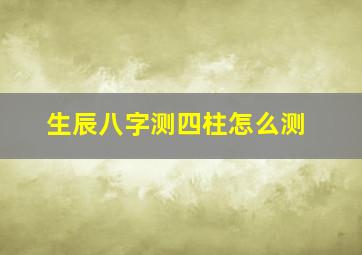 生辰八字测四柱怎么测