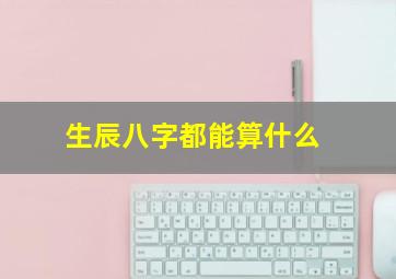 生辰八字都能算什么