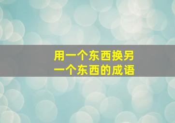 用一个东西换另一个东西的成语