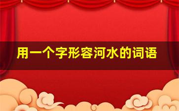 用一个字形容河水的词语