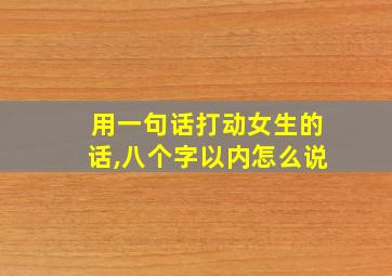 用一句话打动女生的话,八个字以内怎么说