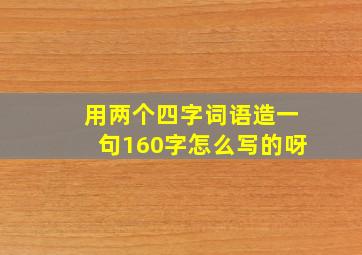 用两个四字词语造一句160字怎么写的呀