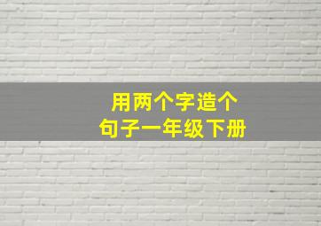 用两个字造个句子一年级下册