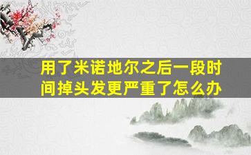 用了米诺地尔之后一段时间掉头发更严重了怎么办