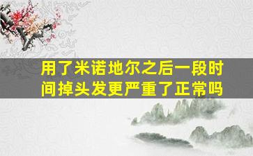 用了米诺地尔之后一段时间掉头发更严重了正常吗