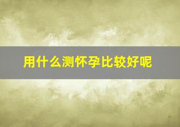 用什么测怀孕比较好呢