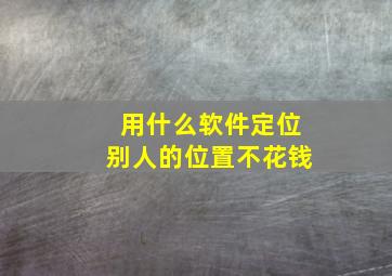 用什么软件定位别人的位置不花钱