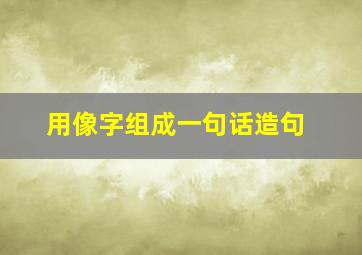 用像字组成一句话造句