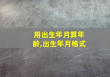 用出生年月算年龄,出生年月格式