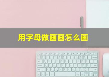 用字母做画画怎么画