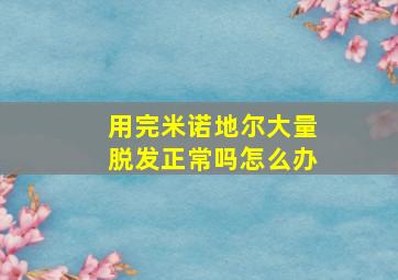 用完米诺地尔大量脱发正常吗怎么办