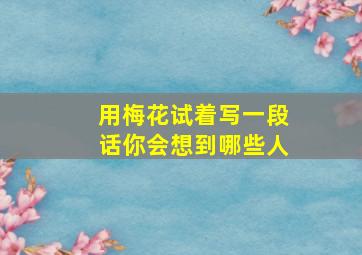 用梅花试着写一段话你会想到哪些人