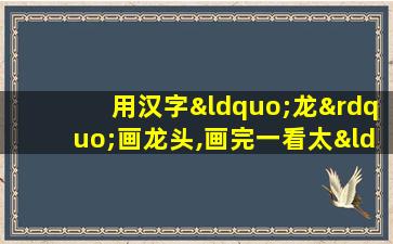 用汉字“龙”画龙头,画完一看太“威武”了!哈哈