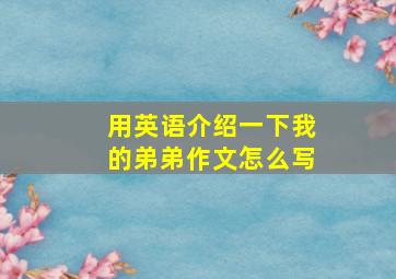 用英语介绍一下我的弟弟作文怎么写