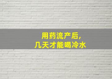 用药流产后,几天才能喝冷水