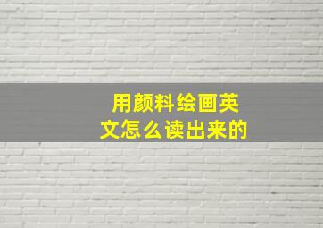 用颜料绘画英文怎么读出来的