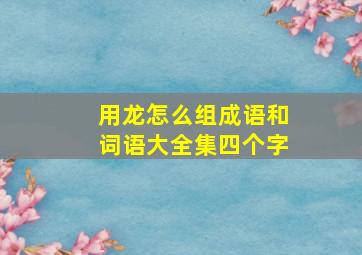 用龙怎么组成语和词语大全集四个字